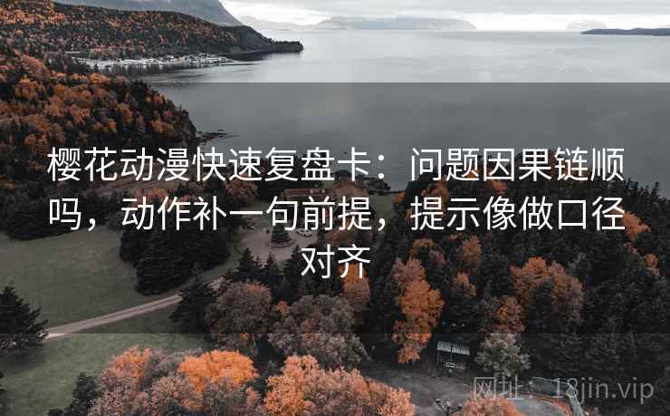 樱花动漫快速复盘卡:问题因果链顺吗,动作补一句前提,提示像做口径对齐 樱花动漫快速复盘卡:问题因果链顺吗,动作补一句前提,提示像做口径对齐