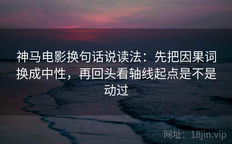 神马电影换句话说读法:先把因果词换成中性,再回头看轴线起点是不是动过 神马电影换句话说读法:先把因果词换成中性,再回头看轴线起点是不是动过