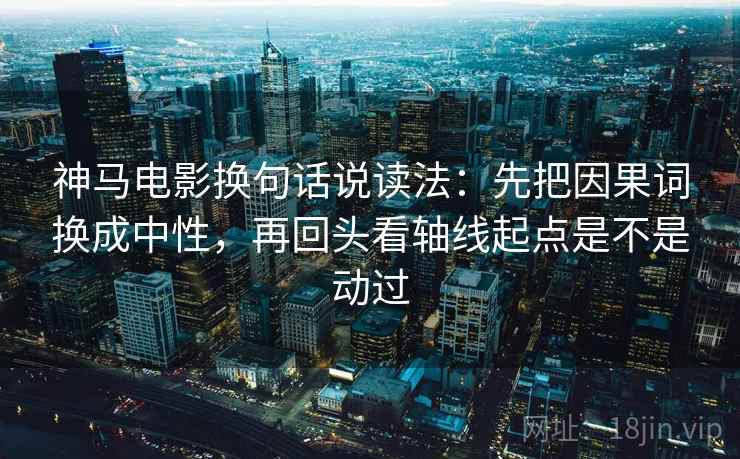 神马电影换句话说读法:先把因果词换成中性,再回头看轴线起点是不是动过 神马电影换句话说读法:先把因果词换成中性,再回头看轴线起点是不是动过
