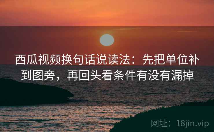 西瓜视频换句话说读法:先把单位补到图旁,再回头看条件有没有漏掉 西瓜视频换句话说读法:先把单位补到图旁,再回头看条件有没有漏掉