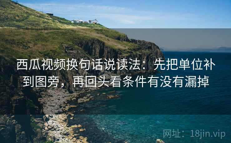 西瓜视频换句话说读法:先把单位补到图旁,再回头看条件有没有漏掉 西瓜视频换句话说读法:先把单位补到图旁,再回头看条件有没有漏掉