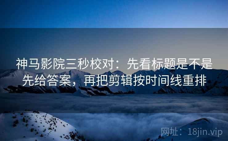 神马影院三秒校对:先看标题是不是先给答案,再把剪辑按时间线重排 神马影院三秒校对:先看标题是不是先给答案,再把剪辑按时间线重排