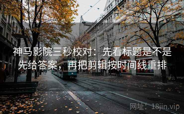 神马影院三秒校对:先看标题是不是先给答案,再把剪辑按时间线重排 神马影院三秒校对:先看标题是不是先给答案,再把剪辑按时间线重排