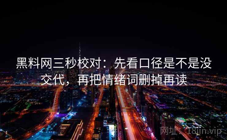 黑料网三秒校对:先看口径是不是没交代,再把情绪词删掉再读 黑料网三秒校对:先看口径是不是没交代,再把情绪词删掉再读