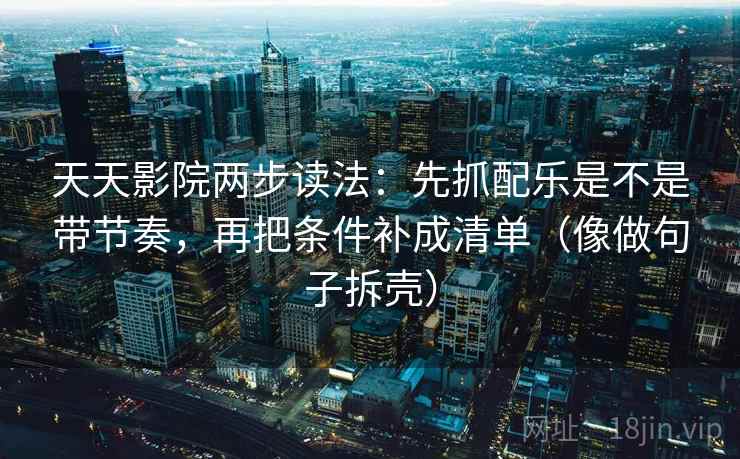 天天影院两步读法：先抓配乐是不是带节奏，再把条件补成清单（像做句子拆壳）