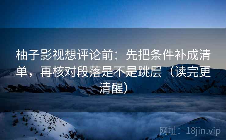 柚子影视想评论前:先把条件补成清单,再核对段落是不是跳层(读完更清醒) 柚子影视想评论前:先把条件补成清单,再核对段落是不是跳层(读完更清醒)