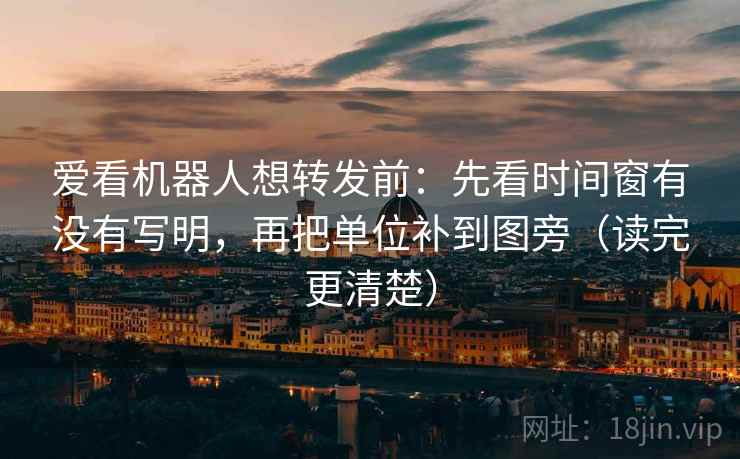 爱看机器人想转发前:先看时间窗有没有写明,再把单位补到图旁(读完更清楚) 爱看机器人想转发前:先看时间窗有没有写明,再把单位补到图旁(读完更清楚)