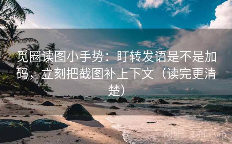 觅圈读图小手势:盯转发语是不是加码,立刻把截图补上下文(读完更清楚) 觅圈读图小手势:盯转发语是不是加码,立刻把截图补上下文(读完更清楚)
